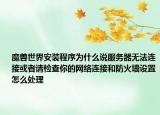 魔兽世界安装程序为什么说服务器无法连接或者请检查你的网络连接和防火墙设置怎么处理