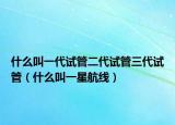 什么叫一代试管二代试管三代试管（什么叫一星航线）