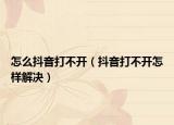 怎么抖音打不开（抖音打不开怎样解决）