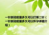 一针新冠疫苗多久可以打第二针（一针新冠疫苗多久可以怀孕详细介绍）
