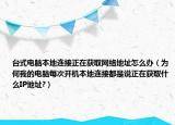 台式电脑本地连接正在获取网络地址怎么办（为何我的电脑每次开机本地连接都是说正在获取什么IP地址?）