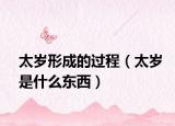 太岁形成的过程（太岁是什么东西）
