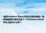 c盘中common files文件夹可以移到d盘吗（我的电脑里在D盘也出现了一个Common Files文件夹,这是为什么啊?）