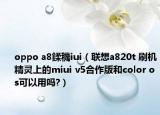 oppo a8鍒穖iui（联想a820t 刷机精灵上的miui v5合作版和color os可以用吗?）