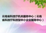 云南省科技厅机关服务中心（云南省科技厅科技型中小企业服务中心）