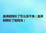 血渍时间长了怎么洗干净（血渍时间长了如何洗）