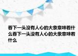 吞下一头没有人心的大象意味着什么吞下一头没有人心的大象意味着什么