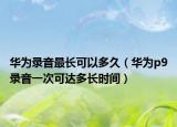 华为录音最长可以多久（华为p9录音一次可达多长时间）