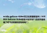 nvidia geforce 410m可以玩英雄联盟吗（NVIDIA GeForce 315M的显卡好不好? 应该算是低端了吧?玩英雄联盟如何呢?）