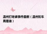 温州打老婆事件最新（温州抡车男是谁）
