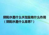 阴阳水是什么水加盐有什么作用（阴阳水是什么意思?）
