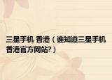 三星手机 香港（谁知道三星手机香港官方网站?）