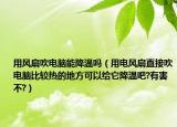 用风扇吹电脑能降温吗（用电风扇直接吹电脑比较热的地方可以给它降温吧?有害不?）