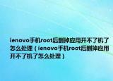 ienovo手机root后删掉应用开不了机了怎么处理（ienovo手机root后删掉应用开不了机了怎么处理）