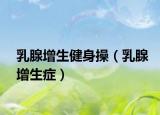 乳腺增生健身操（乳腺增生症）