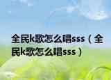 全民k歌怎么唱sss（全民k歌怎么唱sss）
