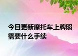 今日更新摩托车上牌照需要什么手续