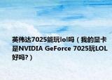英伟达7025能玩lol吗（我的显卡是NVIDIA GeForce 7025玩LOL好吗?）