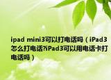 ipad mini3可以打电话吗（iPad3怎么打电话?iPad3可以用电话卡打电话吗）