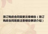 签订购房合同需要注意哪些（签订购房合同需要注意哪些事项介绍）
