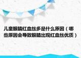 儿童眼睛红血丝多是什么原因（哪些原因会导致眼睛出现红血丝优质）