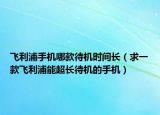 飞利浦手机哪款待机时间长（求一款飞利浦能超长待机的手机）