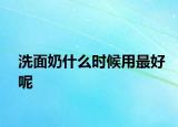 洗面奶什么时候用最好呢