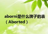 aborni是什么牌子的表（Aborted）