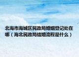 北海市海城区民政局婚姻登记处在哪（海北民政局结婚流程是什么）