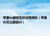 苹果6s被锁怎样设置闹铃（苹果6s怎么解锁id）