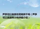 芦笋可以直接在烤箱烘干吗（芦笋可以直接榨汁吗详细介绍）
