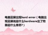 电脑蓝屏出现hard error（电脑出现蓝屏说是什么hardware出了問題是什么意思?）