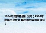 1994年属狗的是什么狗（1994年的属相是什么 属相狗的年份有哪些）