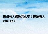 温州老人保险怎么买（玩转猎人のBT吧）