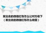 发出去的微信红包怎么让对方收下（发出去的微信红包怎么收回）