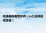 吃舍曲林骤然停药（cs七龙珠如何变身）