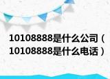 10108888是什么公司（10108888是什么电话）