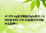 r9 370 4g显卡相当于gtx多少（AMD显卡R9 370 4G比较于N卡的什么型号?）