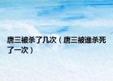 唐三被杀了几次（唐三被谁杀死了一次）