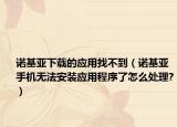诺基亚下载的应用找不到（诺基亚手机无法安装应用程序了怎么处理?）