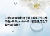 三星p6800刷机包下载（新买了个三星平板p6800,android3.2的系统,怎么下软件?求指教）