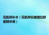 花肌粹补水（花肌粹抗皱提拉舒缓精华液）