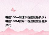 电信100m网速下载速度是多少（电信100M宽带下载速度应当是多少?）