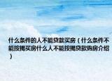 什么条件的人不能贷款买房（什么条件不能按揭买房什么人不能按揭贷款购房介绍）