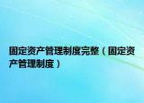 固定资产管理制度完整（固定资产管理制度）