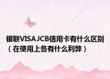 银联VISAJCB信用卡有什么区别（在使用上各有什么利弊）