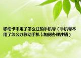移动卡不用了怎么注销手机号（手机号不用了怎么办移动手机卡如何办理注销）