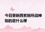 今日更新西索厕所战神指的是什么梗