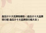 血压计十大名牌有哪些（血压计十大品牌排行榜 血压计十大品牌排行榜大全）