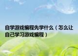 自学游戏编程先学什么（怎么让自己学习游戏编程）